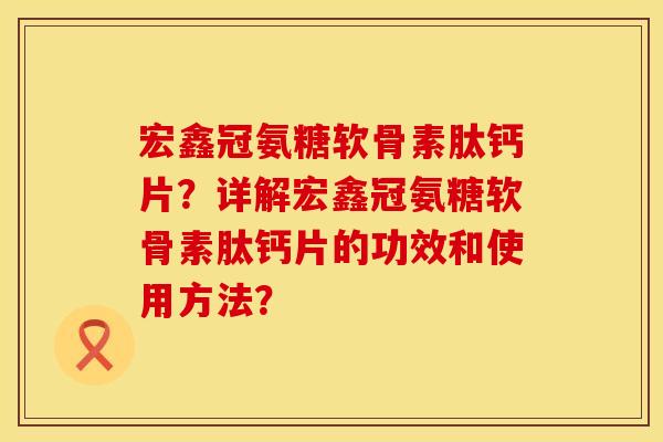 宏鑫冠氨糖软骨素肽钙片？详解宏鑫冠氨糖软骨素肽钙片的功效和使用方法？