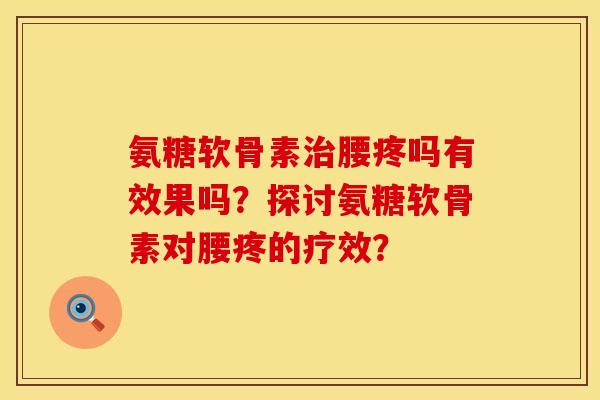 氨糖软骨素治腰疼吗有效果吗？探讨氨糖软骨素对腰疼的疗效？