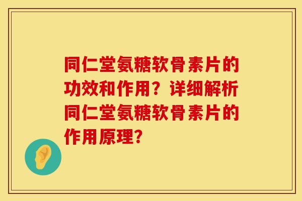 同仁堂氨糖软骨素片的功效和作用？详细解析同仁堂氨糖软骨素片的作用原理？