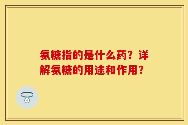 氨糖指的是什么药？详解氨糖的用途和作用？