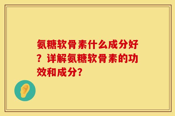 氨糖软骨素什么成分好？详解氨糖软骨素的功效和成分？