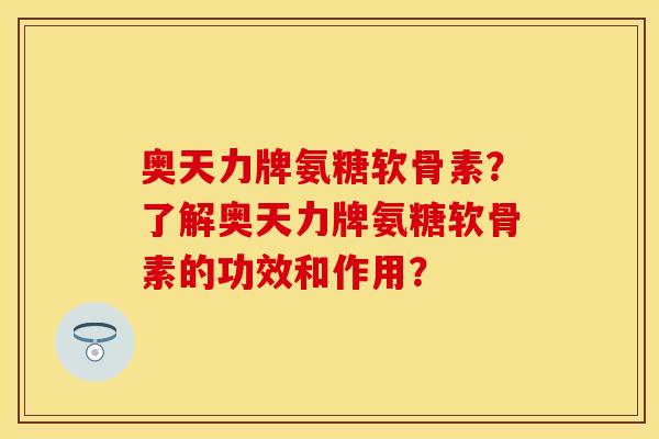 奥天力牌氨糖软骨素？了解奥天力牌氨糖软骨素的功效和作用？