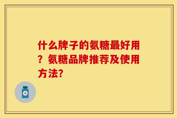 什么牌子的氨糖好用?氨糖品牌推荐及使用方法? 什么牌子的氨糖好用?氨糖品牌推荐及使用方法?