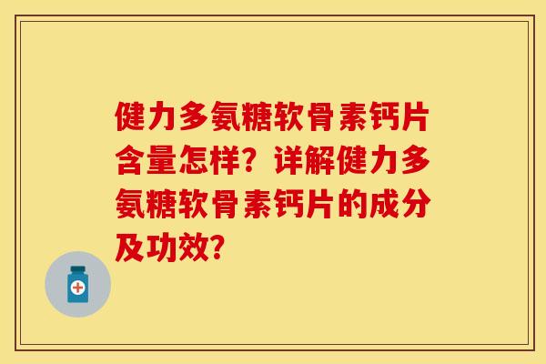 健力多氨糖软骨素钙片含量怎样？详解健力多氨糖软骨素钙片的成分及功效？