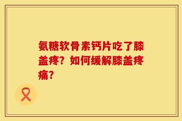 氨糖软骨素钙片吃了膝盖疼?如何缓解膝盖? 氨糖软骨素钙片吃了膝盖疼?如何缓解膝盖?