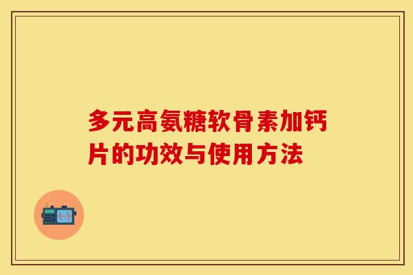 多元高氨糖软骨素加钙片的功效与使用方法 多元高氨糖软骨素加钙片的功效与使用方法
