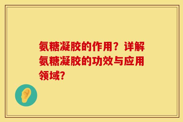 氨糖凝胶的作用？详解氨糖凝胶的功效与应用领域？