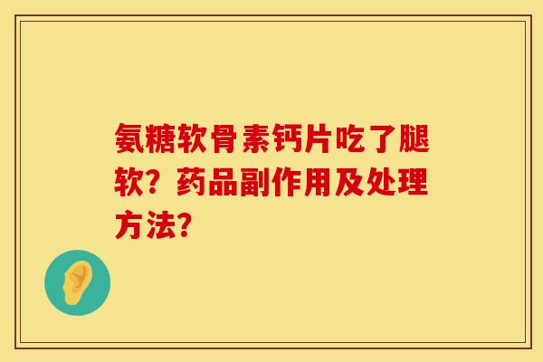 氨糖软骨素钙片吃了腿软？药品副作用及处理方法？