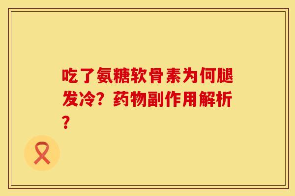 吃了氨糖软骨素为何腿发冷？药物副作用解析？