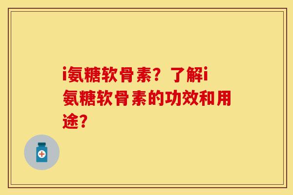 i氨糖软骨素？了解i氨糖软骨素的功效和用途？