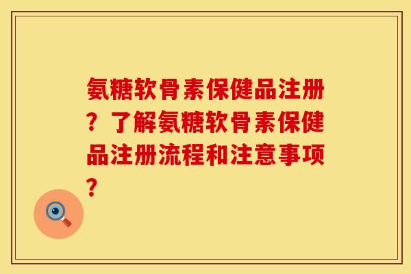 氨糖软骨素保健品注册?了解氨糖软骨素保健品注册流程和注意事项? 氨糖软骨素保健品注册?了解氨糖软骨素保健品注册流程和注意事项?
