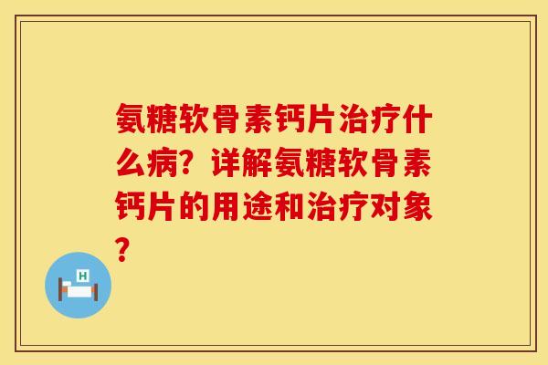 氨糖软骨素钙片治疗什么病？详解氨糖软骨素钙片的用途和治疗对象？