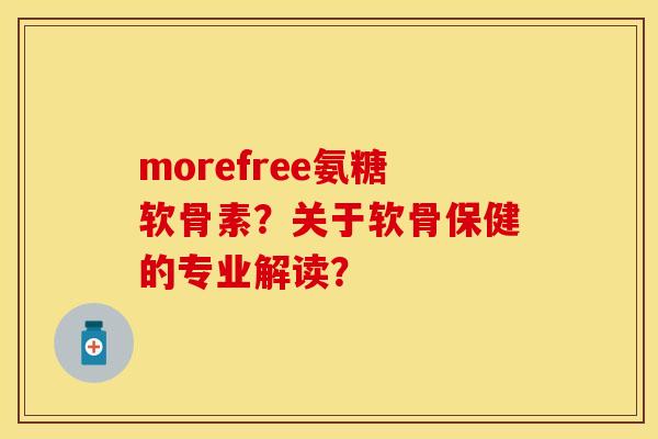 morefree氨糖软骨素？关于软骨保健的专业解读？