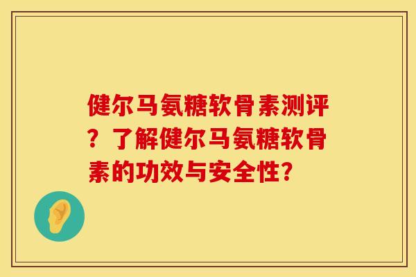 健尔马氨糖软骨素测评？了解健尔马氨糖软骨素的功效与安全性？