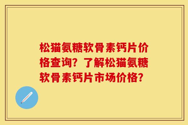 松猫氨糖软骨素钙片价格查询？了解松猫氨糖软骨素钙片市场价格？
