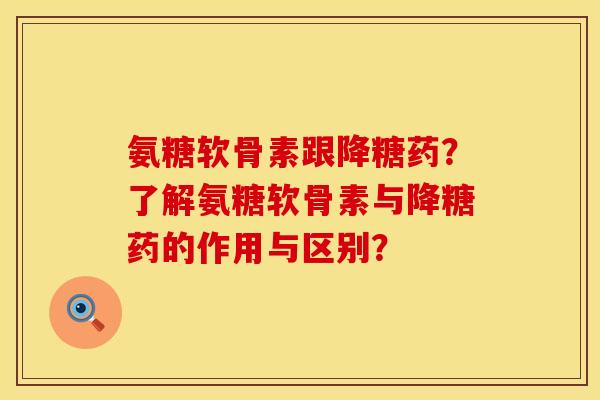 氨糖软骨素跟降糖药？了解氨糖软骨素与降糖药的作用与区别？