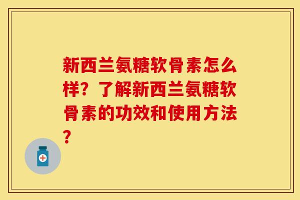新西兰氨糖软骨素怎么样？了解新西兰氨糖软骨素的功效和使用方法？
