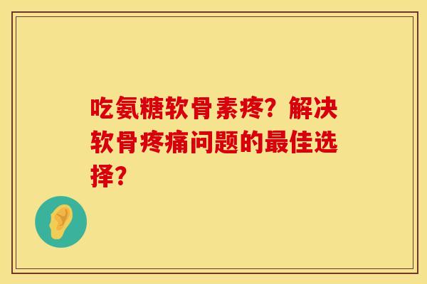 吃氨糖软骨素疼?解决软骨问题的佳选择? 吃氨糖软骨素疼?解决软骨问题的佳选择?