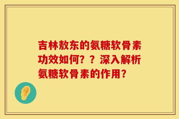 吉林敖东的氨糖软骨素功效如何？？深入解析氨糖软骨素的作用？