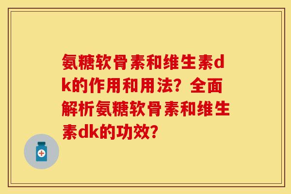 氨糖软骨素和维生素dk的作用和用法?全面解析氨糖软骨素和维生素dk的功效? 氨糖软骨素和维生素dk的作用和用法?全面解析氨糖软骨素和维生素dk的功效?