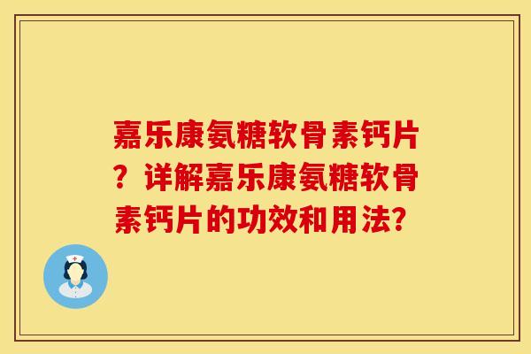 嘉乐康氨糖软骨素钙片?详解嘉乐康氨糖软骨素钙片的功效和用法? 嘉乐康氨糖软骨素钙片?详解嘉乐康氨糖软骨素钙片的功效和用法?