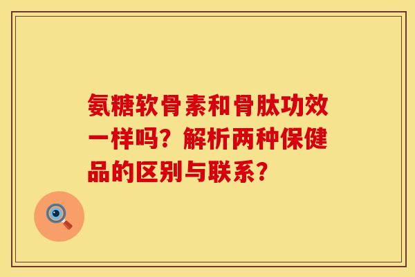氨糖软骨素和骨肽功效一样吗？解析两种保健品的区别与联系？