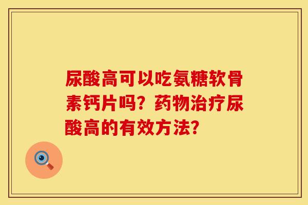 尿酸高可以吃氨糖软骨素钙片吗？药物治疗尿酸高的有效方法？