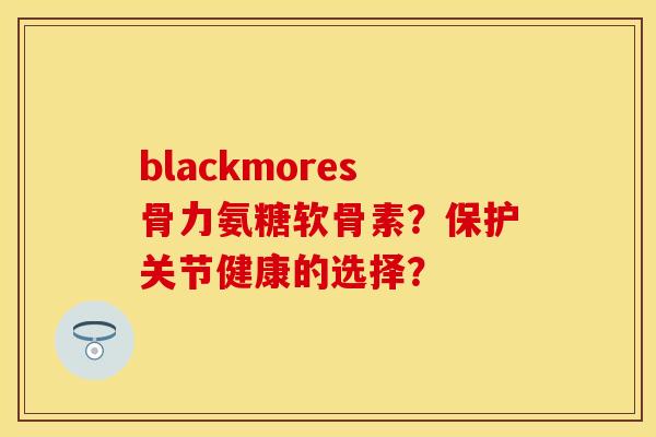 blackmores骨力氨糖软骨素？保护关节健康的选择？