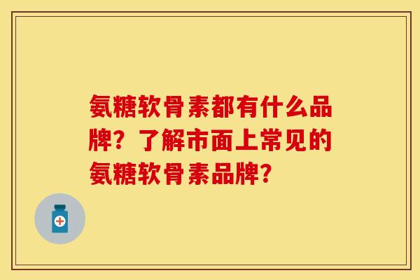 氨糖软骨素都有什么品牌？了解市面上常见的氨糖软骨素品牌？