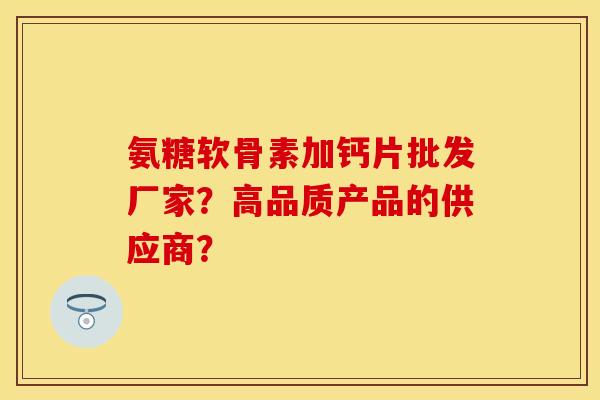 氨糖软骨素加钙片批发厂家?高品质产品的供应商? 氨糖软骨素加钙片批发厂家?高品质产品的供应商?