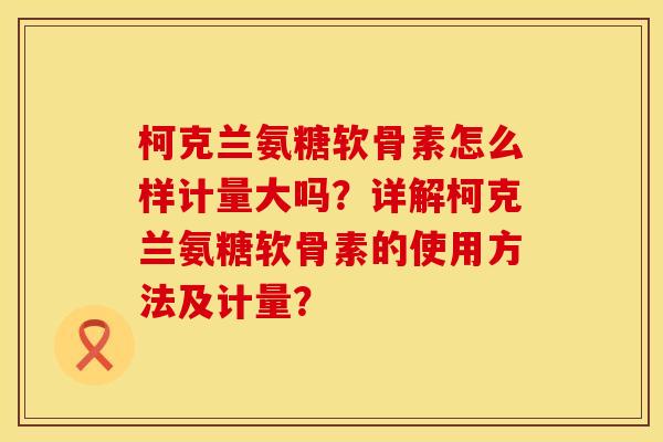 柯克兰氨糖软骨素怎么样计量大吗？详解柯克兰氨糖软骨素的使用方法及计量？