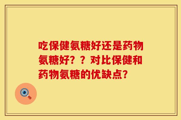 吃保健氨糖好还是药物氨糖好？？对比保健和药物氨糖的优缺点？