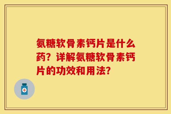 氨糖软骨素钙片是什么药？详解氨糖软骨素钙片的功效和用法？
