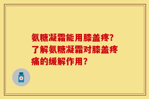 氨糖凝霜能用膝盖疼？了解氨糖凝霜对膝盖疼痛的缓解作用？