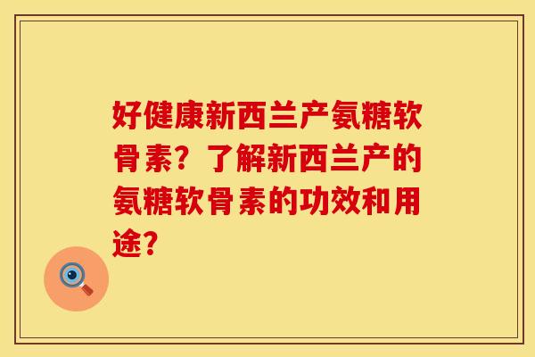 好健康新西兰产氨糖软骨素？了解新西兰产的氨糖软骨素的功效和用途？