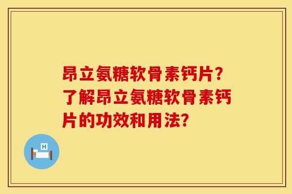 昂立氨糖软骨素钙片？了解昂立氨糖软骨素钙片的功效和用法？