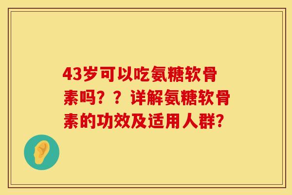 43岁可以吃氨糖软骨素吗？？详解氨糖软骨素的功效及适用人群？