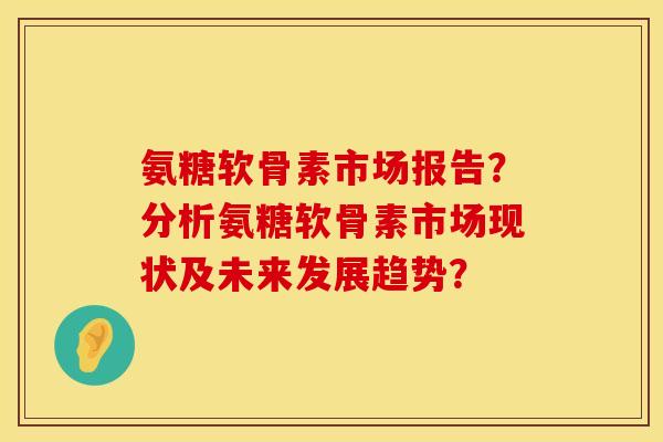 氨糖软骨素市场报告?分析氨糖软骨素市场现状及未来发展趋势? 氨糖软骨素市场报告?分析氨糖软骨素市场现状及未来发展趋势?