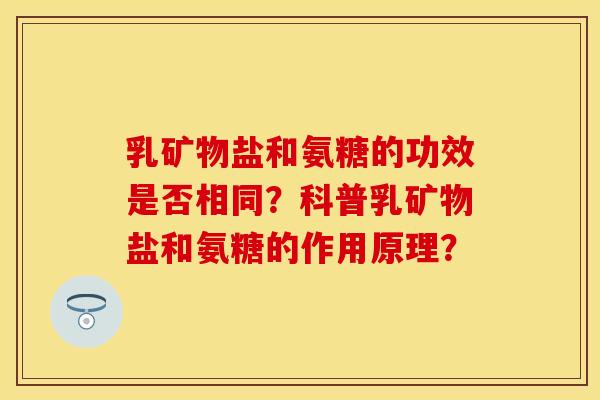 乳矿物盐和氨糖的功效是否相同？科普乳矿物盐和氨糖的作用原理？
