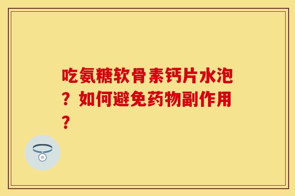 吃氨糖软骨素钙片水泡？如何避免药物副作用？