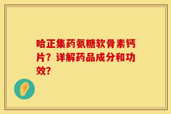 哈正集药氨糖软骨素钙片?详解药品成分和功效? 哈正集药氨糖软骨素钙片?详解药品成分和功效?