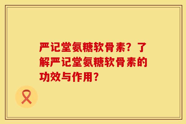 严记堂氨糖软骨素？了解严记堂氨糖软骨素的功效与作用？