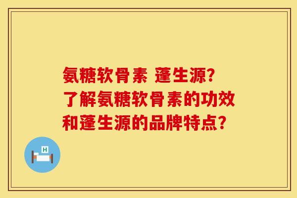 氨糖软骨素 蓬生源?了解氨糖软骨素的功效和蓬生源的品牌特点? 氨糖软骨素 蓬生源?了解氨糖软骨素的功效和蓬生源的品牌特点?