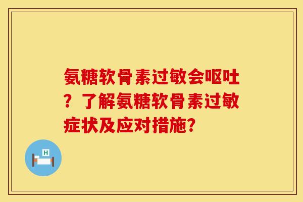 氨糖软骨素过敏会呕吐？了解氨糖软骨素过敏症状及应对措施？