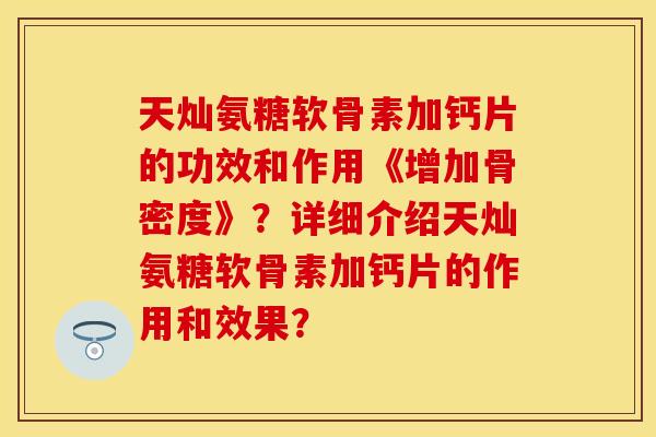 天灿氨糖软骨素加钙片的功效和作用《增加骨密度》？详细介绍天灿氨糖软骨素加钙片的作用和效果？