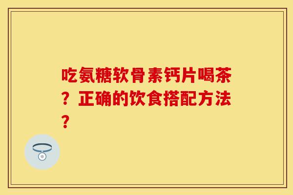 吃氨糖软骨素钙片喝茶？正确的饮食搭配方法？