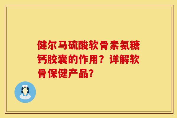 健尔马硫酸软骨素氨糖钙胶囊的作用?详解软骨保健产品? 健尔马硫酸软骨素氨糖钙胶囊的作用?详解软骨保健产品?