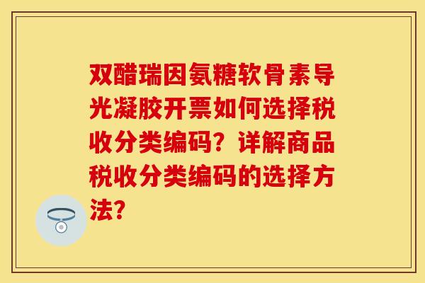 双醋瑞因氨糖软骨素导光凝胶开票如何选择税收分类编码?详解商品税收分类编码的选择方法? 双醋瑞因氨糖软骨素导光凝胶开票如何选择税收分类编码?详解商品税收分类编码的选择方法?