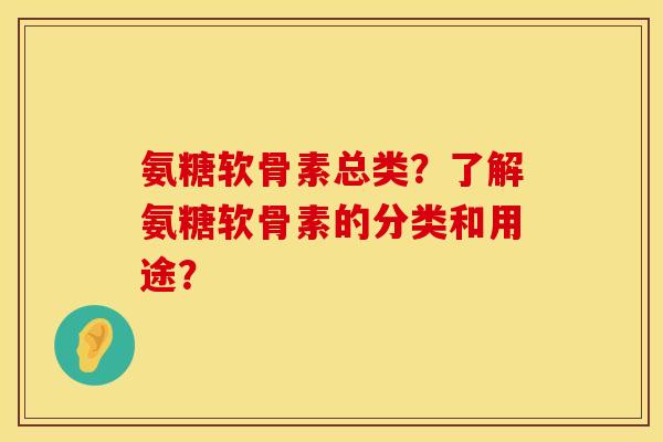 氨糖软骨素总类？了解氨糖软骨素的分类和用途？