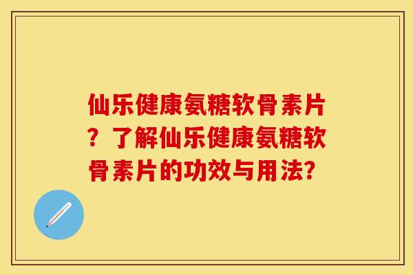 仙乐健康氨糖软骨素片？了解仙乐健康氨糖软骨素片的功效与用法？